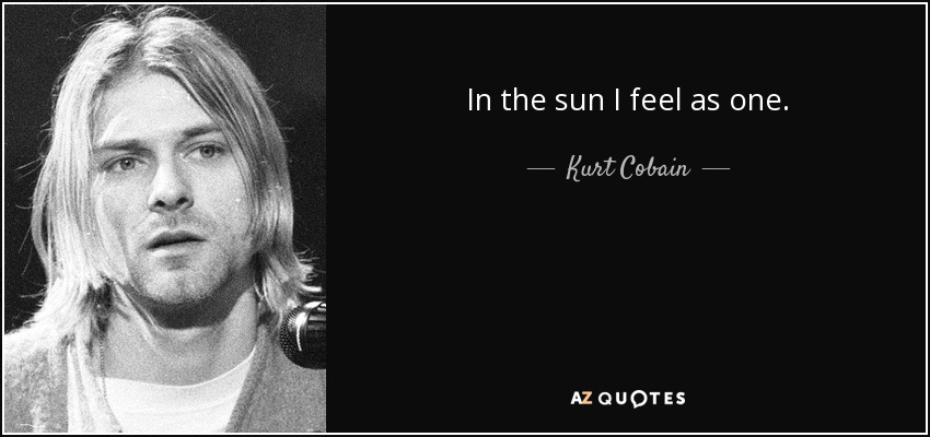 In the sun I feel as one. - Kurt Cobain