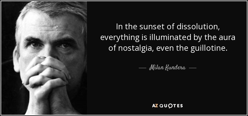 In the sunset of dissolution, everything is illuminated by the aura of nostalgia, even the guillotine. - Milan Kundera