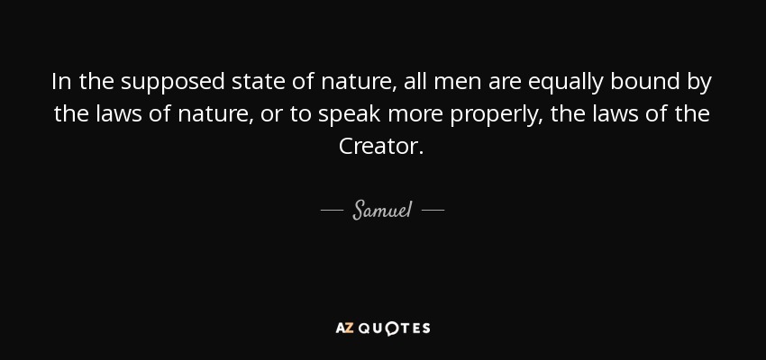 In the supposed state of nature, all men are equally bound by the laws of nature, or to speak more properly, the laws of the Creator. - Samuel