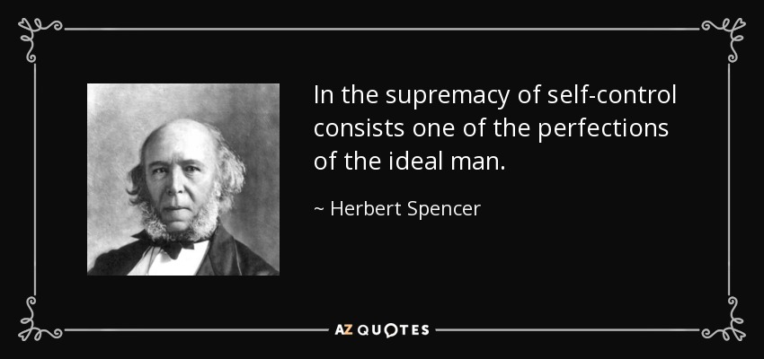 In the supremacy of self-control consists one of the perfections of the ideal man. - Herbert Spencer