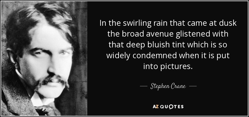 In the swirling rain that came at dusk the broad avenue glistened with that deep bluish tint which is so widely condemned when it is put into pictures. - Stephen Crane