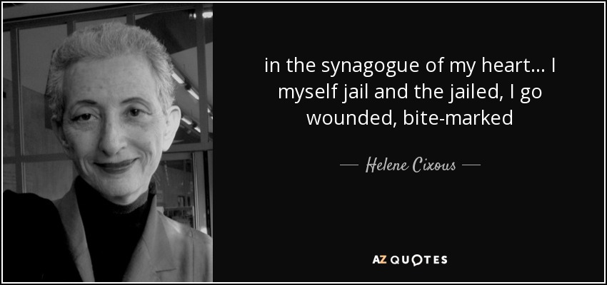 in the synagogue of my heart... I myself jail and the jailed, I go wounded, bite-marked - Helene Cixous