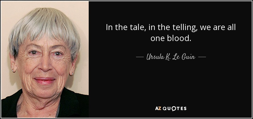 In the tale, in the telling, we are all one blood. - Ursula K. Le Guin
