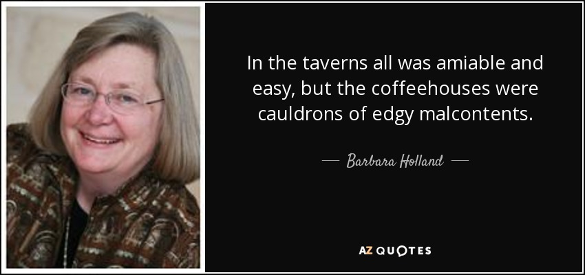 In the taverns all was amiable and easy, but the coffeehouses were cauldrons of edgy malcontents. - Barbara Holland