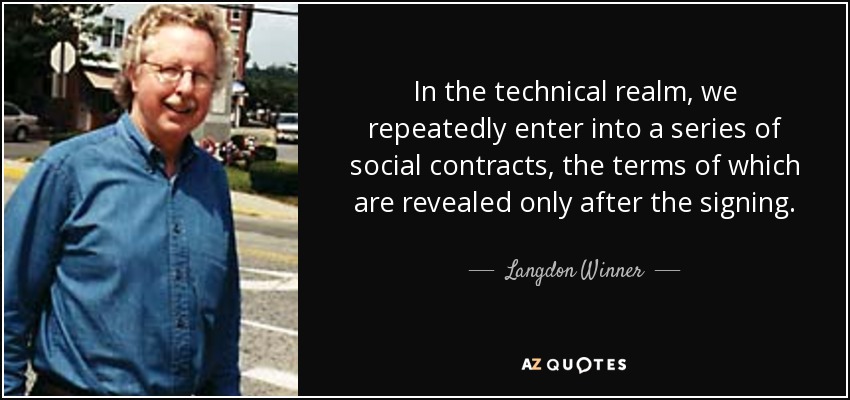 In the technical realm, we repeatedly enter into a series of social contracts, the terms of which are revealed only after the signing. - Langdon Winner