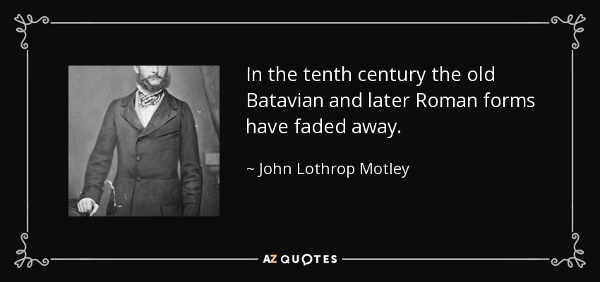 In the tenth century the old Batavian and later Roman forms have faded away. - John Lothrop Motley