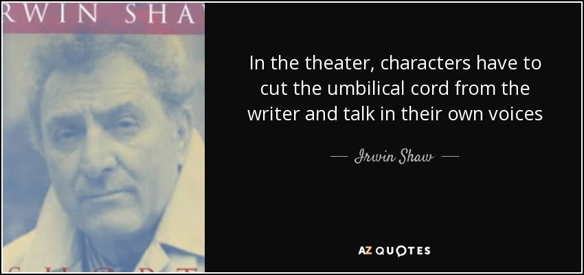 In the theater, characters have to cut the umbilical cord from the writer and talk in their own voices - Irwin Shaw