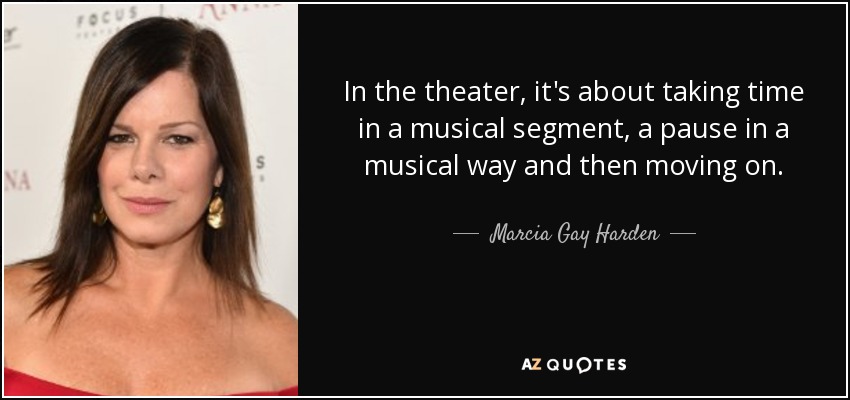 In the theater, it's about taking time in a musical segment, a pause in a musical way and then moving on. - Marcia Gay Harden