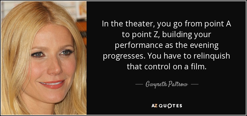 In the theater, you go from point A to point Z, building your performance as the evening progresses. You have to relinquish that control on a film. - Gwyneth Paltrow