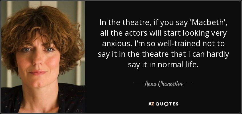 In the theatre, if you say 'Macbeth', all the actors will start looking very anxious. I'm so well-trained not to say it in the theatre that I can hardly say it in normal life. - Anna Chancellor