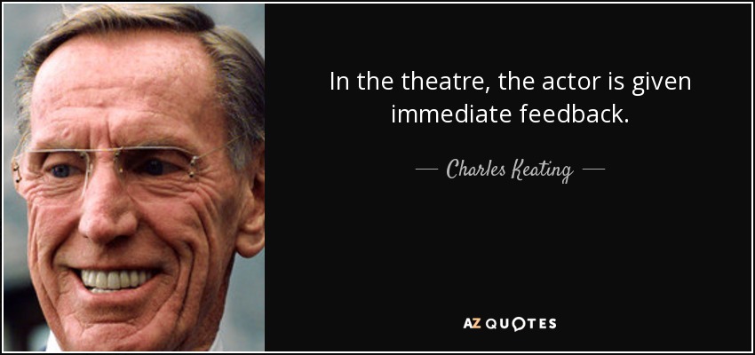In the theatre, the actor is given immediate feedback. - Charles Keating, Jr.