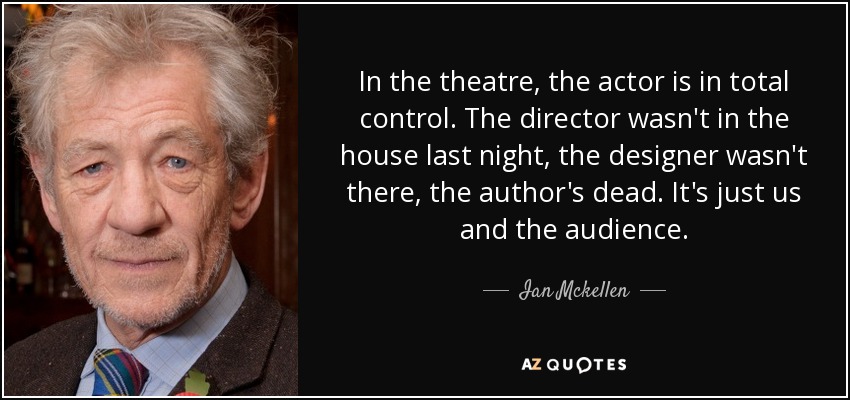 In the theatre, the actor is in total control. The director wasn't in the house last night, the designer wasn't there, the author's dead. It's just us and the audience. - Ian Mckellen