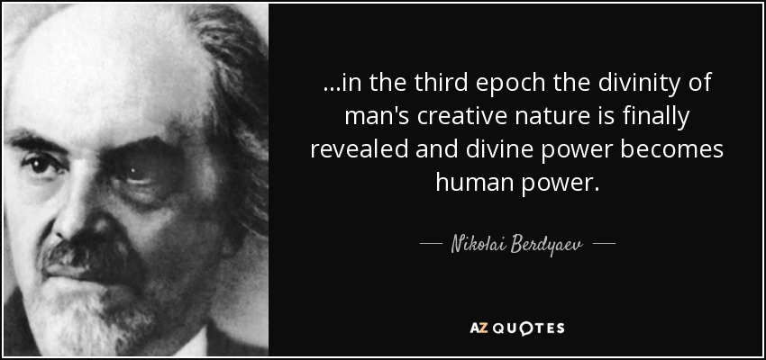 ...in the third epoch the divinity of man's creative nature is finally revealed and divine power becomes human power. - Nikolai Berdyaev