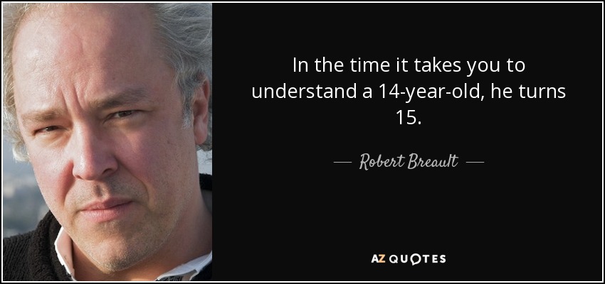 In the time it takes you to understand a 14-year-old, he turns 15. - Robert Breault