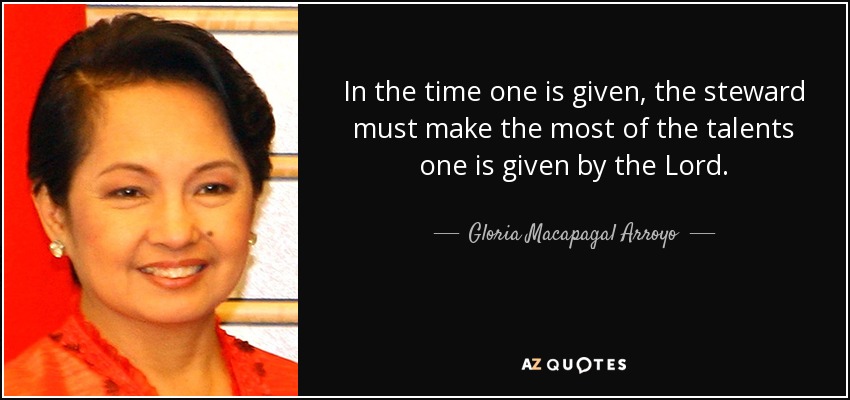 In the time one is given, the steward must make the most of the talents one is given by the Lord. - Gloria Macapagal Arroyo