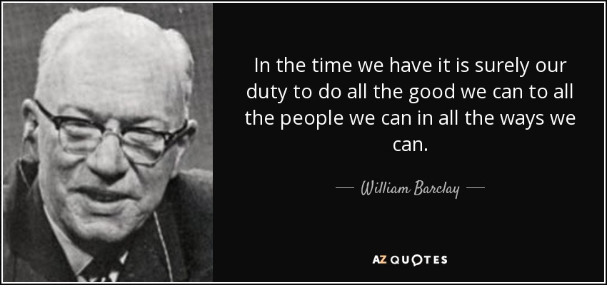 In the time we have it is surely our duty to do all the good we can to all the people we can in all the ways we can. - William Barclay