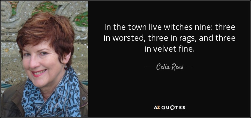 In the town live witches nine: three in worsted, three in rags, and three in velvet fine. - Celia Rees
