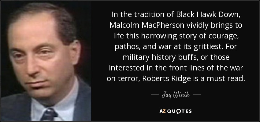 In the tradition of Black Hawk Down, Malcolm MacPherson vividly brings to life this harrowing story of courage, pathos, and war at its grittiest. For military history buffs, or those interested in the front lines of the war on terror, Roberts Ridge is a must read. - Jay Winik