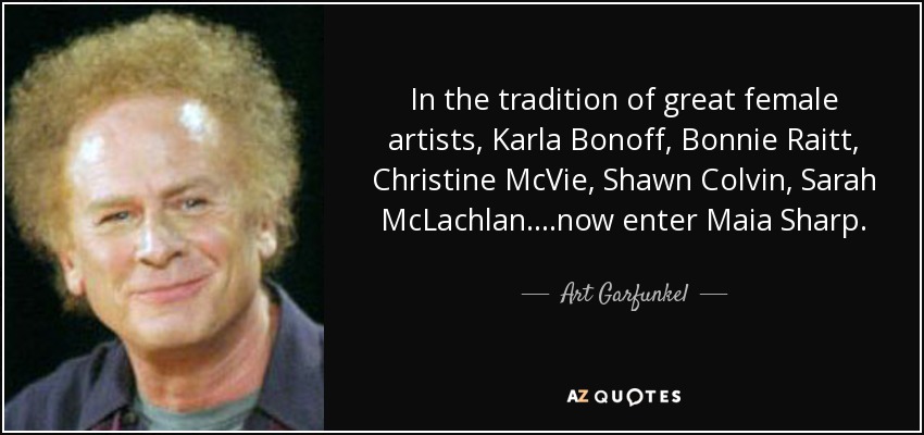 In the tradition of great female artists, Karla Bonoff, Bonnie Raitt, Christine McVie, Shawn Colvin, Sarah McLachlan....now enter Maia Sharp. - Art Garfunkel