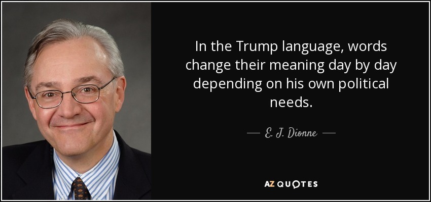 In the Trump language, words change their meaning day by day depending on his own political needs. - E. J. Dionne