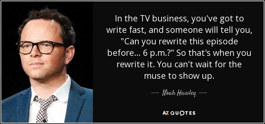 In the TV business, you've got to write fast, and someone will tell you, 