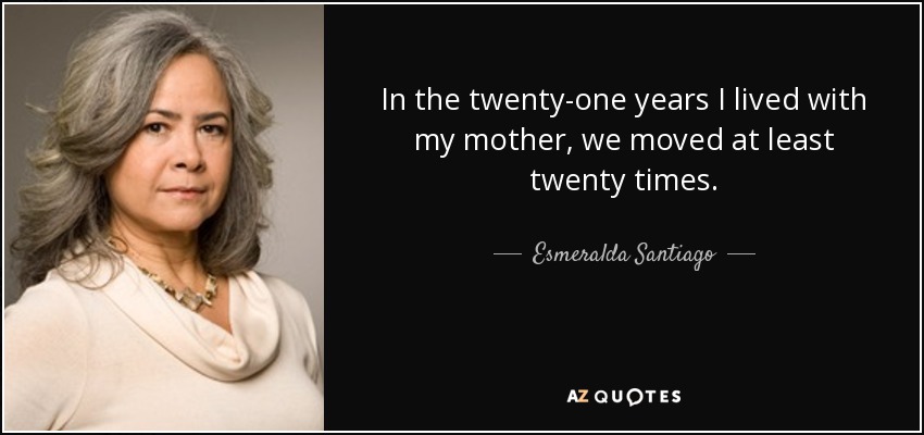 In the twenty-one years I lived with my mother, we moved at least twenty times. - Esmeralda Santiago