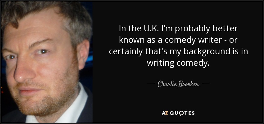 In the U.K. I'm probably better known as a comedy writer - or certainly that's my background is in writing comedy. - Charlie Brooker