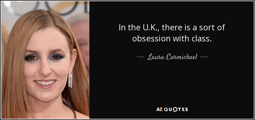In the U.K., there is a sort of obsession with class. - Laura Carmichael