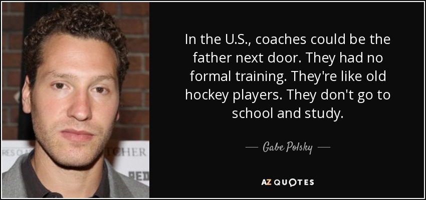 In the U.S., coaches could be the father next door. They had no formal training. They're like old hockey players. They don't go to school and study. - Gabe Polsky