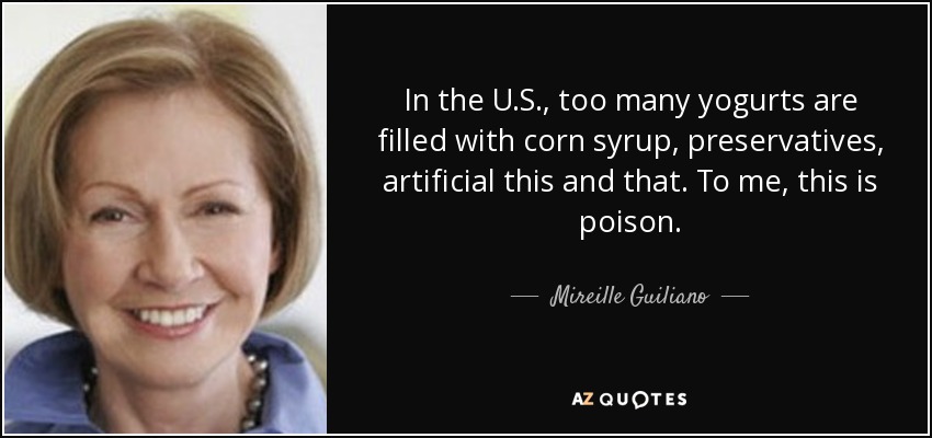 In the U.S., too many yogurts are filled with corn syrup, preservatives, artificial this and that. To me, this is poison. - Mireille Guiliano