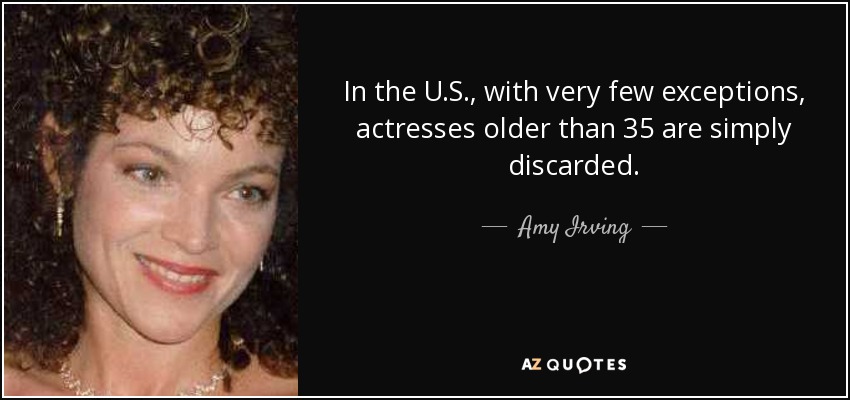 In the U.S., with very few exceptions, actresses older than 35 are simply discarded. - Amy Irving