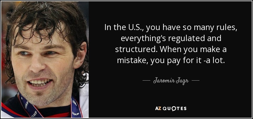 In the U.S., you have so many rules, everything's regulated and structured. When you make a mistake, you pay for it -a lot. - Jaromir Jagr