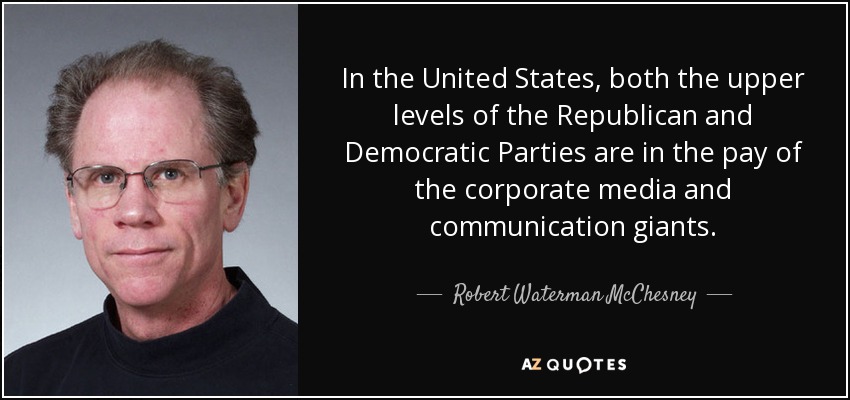 In the United States, both the upper levels of the Republican and Democratic Parties are in the pay of the corporate media and communication giants. - Robert Waterman McChesney