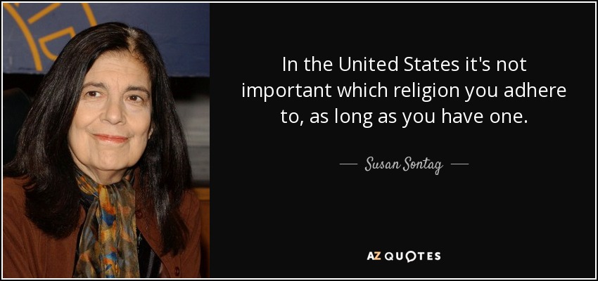 In the United States it's not important which religion you adhere to, as long as you have one. - Susan Sontag