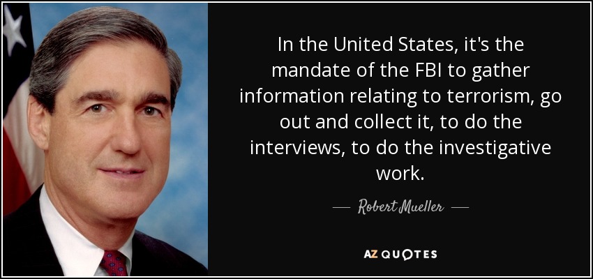 In the United States, it's the mandate of the FBI to gather information relating to terrorism, go out and collect it, to do the interviews, to do the investigative work. - Robert Mueller
