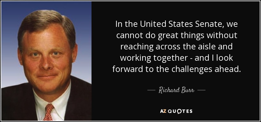 In the United States Senate, we cannot do great things without reaching across the aisle and working together - and I look forward to the challenges ahead. - Richard Burr