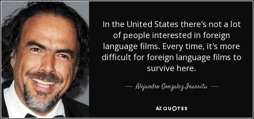 In the United States there's not a lot of people interested in foreign language films. Every time, it's more difficult for foreign language films to survive here. - Alejandro Gonzalez Inarritu