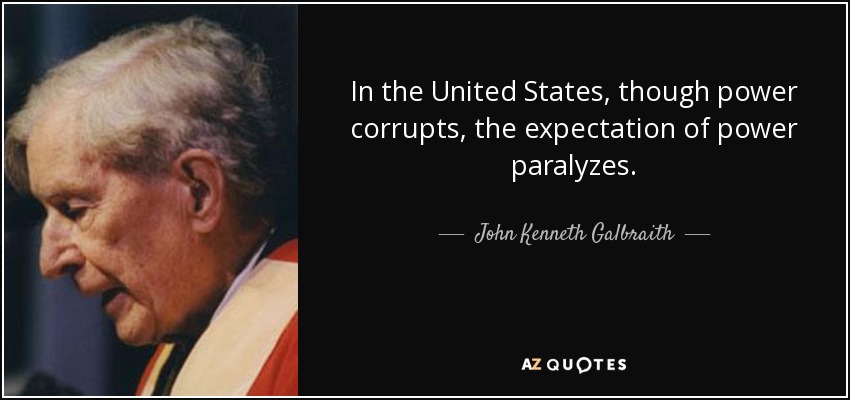 In the United States, though power corrupts, the expectation of power paralyzes. - John Kenneth Galbraith