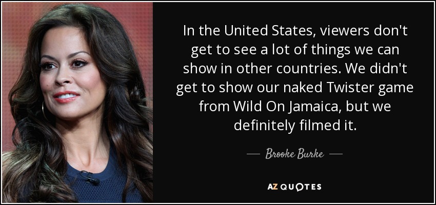 In the United States, viewers don't get to see a lot of things we can show in other countries. We didn't get to show our naked Twister game from Wild On Jamaica, but we definitely filmed it. - Brooke Burke