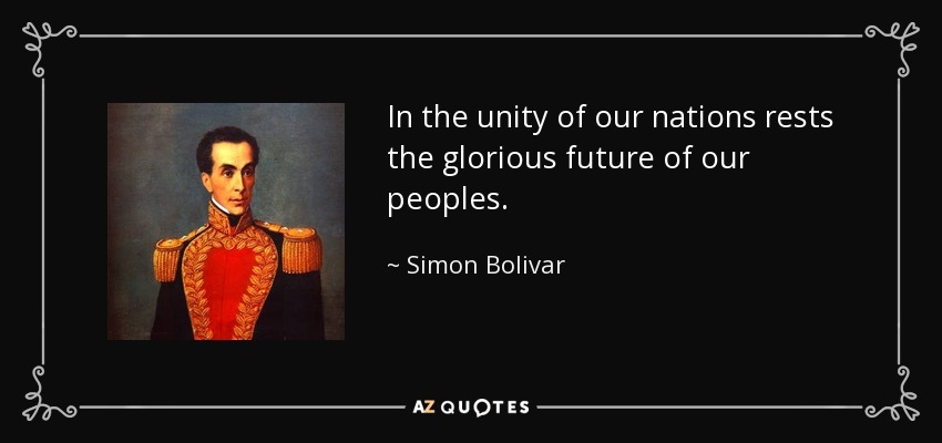 In the unity of our nations rests the glorious future of our peoples. - Simon Bolivar