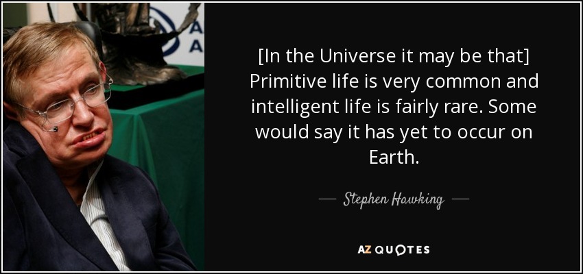 [In the Universe it may be that] Primitive life is very common and intelligent life is fairly rare. Some would say it has yet to occur on Earth. - Stephen Hawking