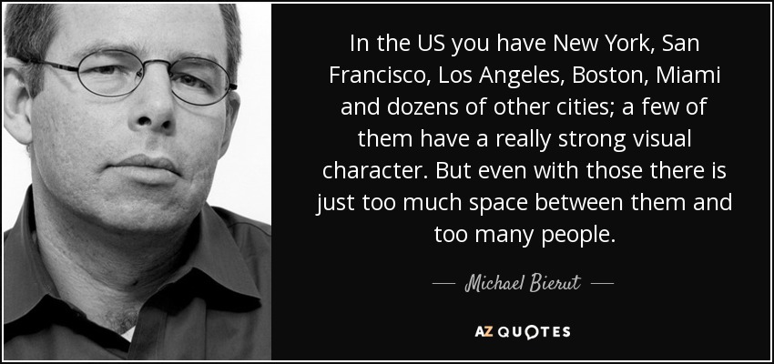 In the US you have New York, San Francisco, Los Angeles, Boston, Miami and dozens of other cities; a few of them have a really strong visual character. But even with those there is just too much space between them and too many people. - Michael Bierut