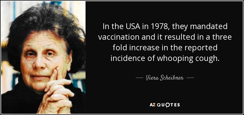 In the USA in 1978, they mandated vaccination and it resulted in a three fold increase in the reported incidence of whooping cough. - Viera Scheibner