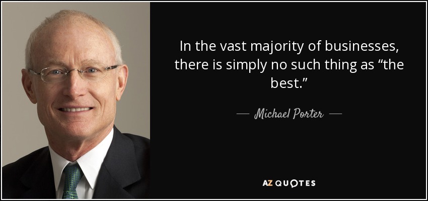In the vast majority of businesses, there is simply no such thing as “the best.” - Michael Porter