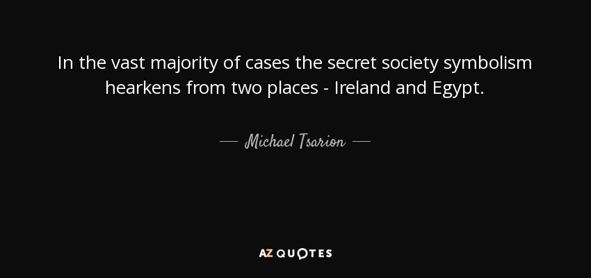 In the vast majority of cases the secret society symbolism hearkens from two places - Ireland and Egypt. - Michael Tsarion