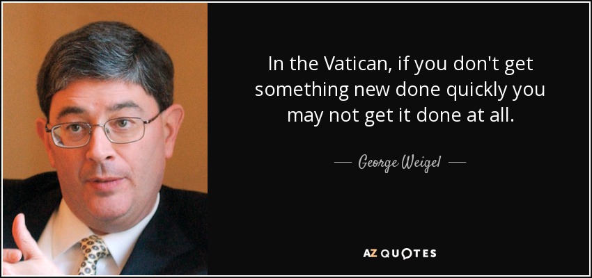 In the Vatican, if you don't get something new done quickly you may not get it done at all. - George Weigel