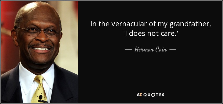 In the vernacular of my grandfather, 'I does not care.' - Herman Cain