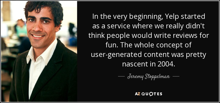 In the very beginning, Yelp started as a service where we really didn't think people would write reviews for fun. The whole concept of user-generated content was pretty nascent in 2004. - Jeremy Stoppelman
