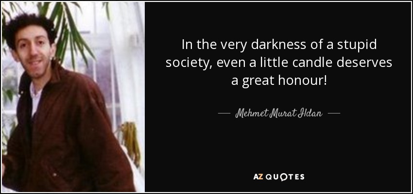 In the very darkness of a stupid society, even a little candle deserves a great honour! - Mehmet Murat Ildan