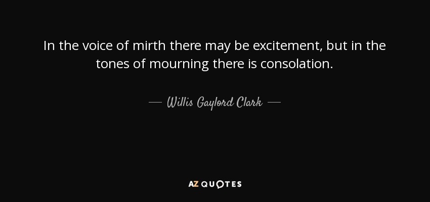 In the voice of mirth there may be excitement, but in the tones of mourning there is consolation. - Willis Gaylord Clark